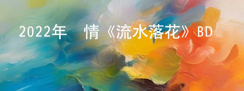 2022年劇情《流水落花》BD國粵雙語中字迅雷下載_深夜電影 陳光謙的blog